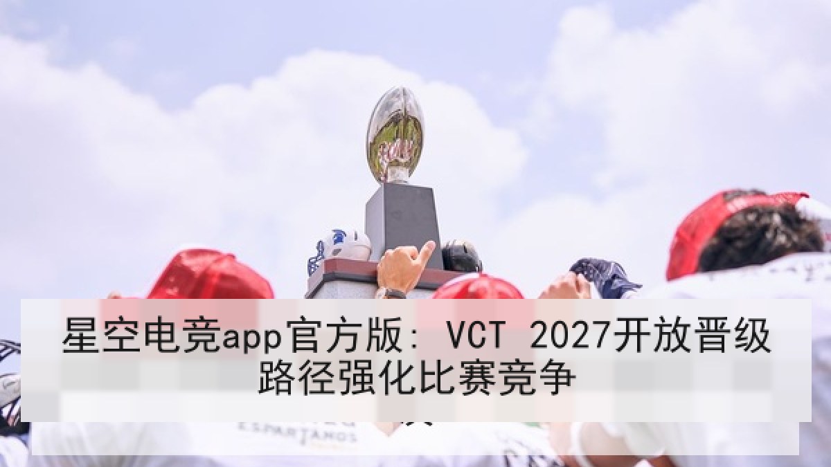 星空电竞app官方版: VCT 2027开放晋级路径强化比赛竞争 星空电竞app官方版: VCT 2027开放晋级路径强化比赛竞争