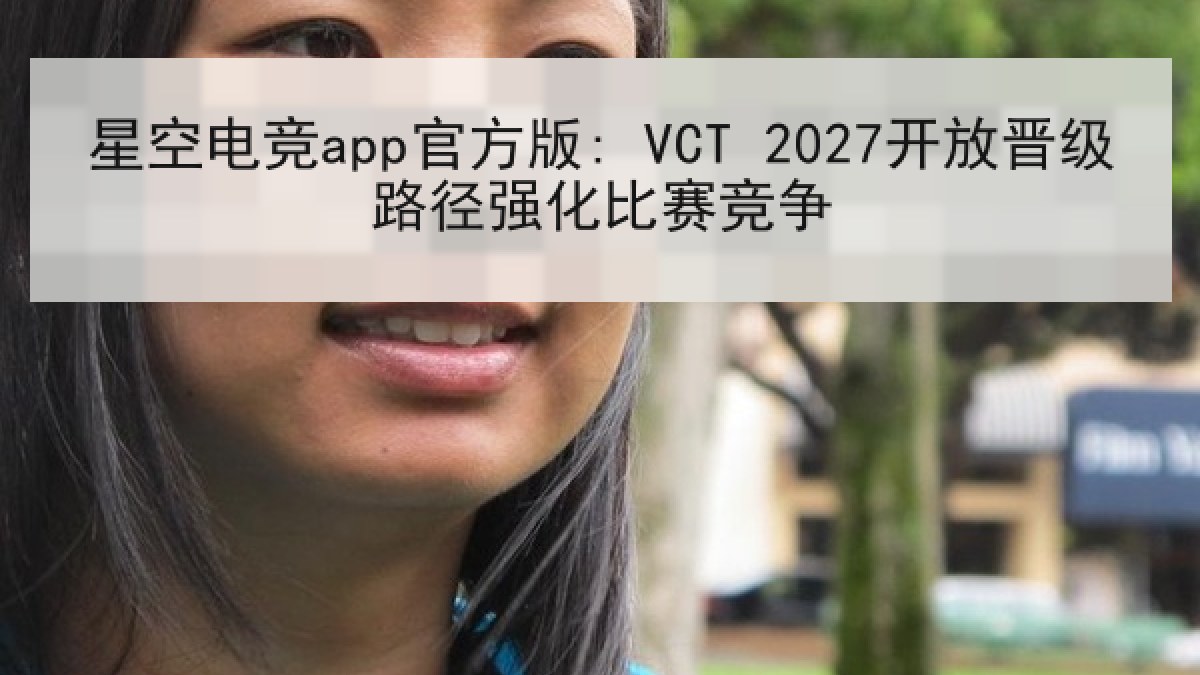星空电竞app官方版: VCT 2027开放晋级路径强化比赛竞争 星空电竞app官方版: VCT 2027开放晋级路径强化比赛竞争