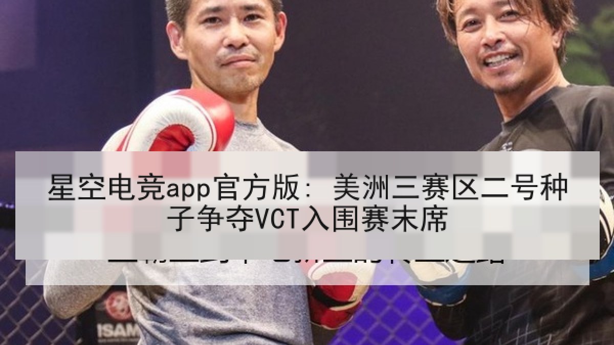星空电竞app官方版: 美洲三赛区二号种子争夺VCT入围赛末席 星空电竞app官方版: 美洲三赛区二号种子争夺VCT入围赛末席