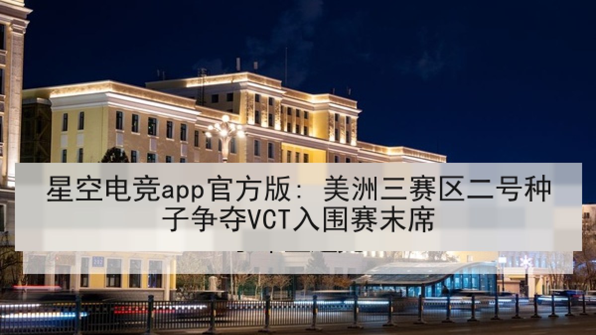 星空电竞app官方版: 美洲三赛区二号种子争夺VCT入围赛末席