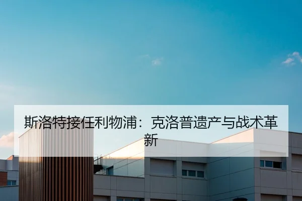 斯洛特接任利物浦：克洛普遗产与战术革新