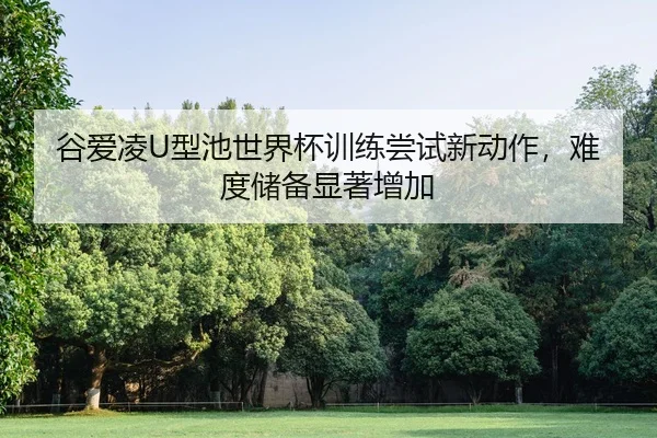 谷爱凌U型池世界杯训练尝试新动作，难度储备显著增加