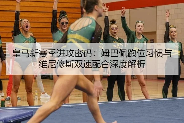皇马新赛季进攻密码：姆巴佩跑位习惯与维尼修斯双速配合深度解析
