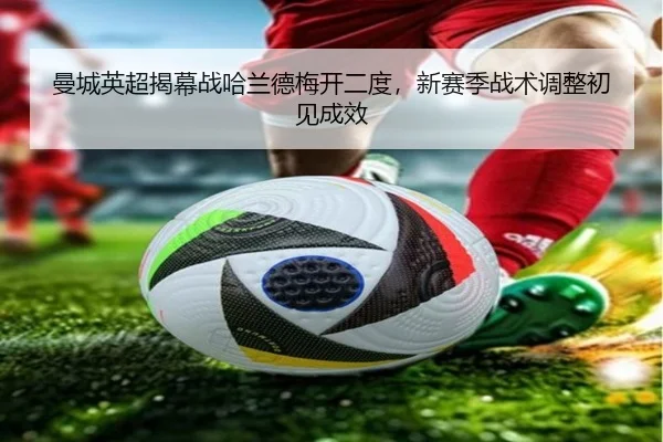 曼城英超揭幕战哈兰德梅开二度，新赛季战术调整初见成效