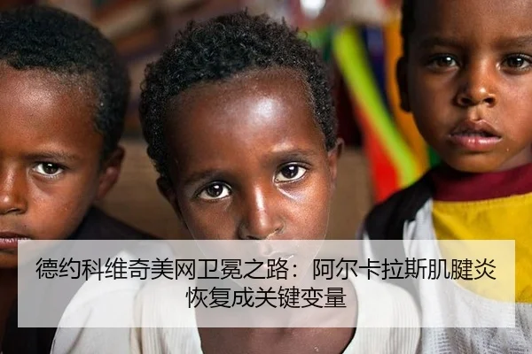 德约科维奇美网卫冕之路：阿尔卡拉斯肌腱炎恢复成关键变量