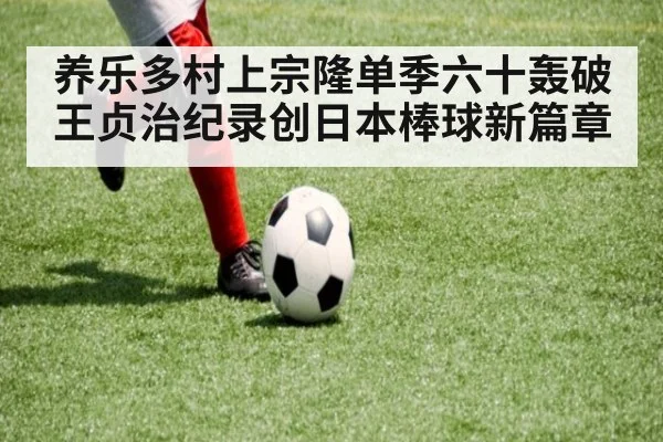 养乐多村上宗隆单季六十轰破王贞治纪录创日本棒球新篇章