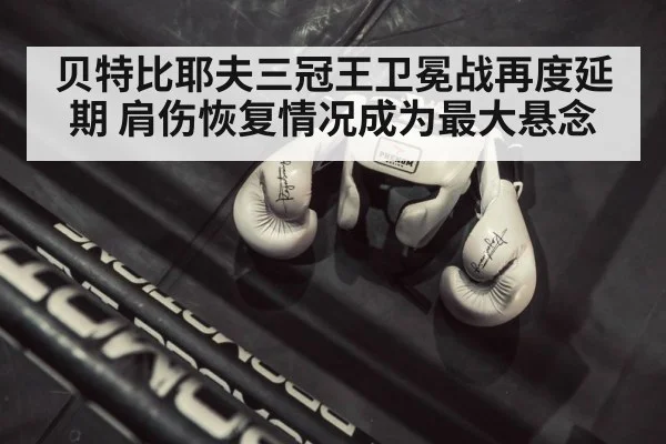贝特比耶夫三冠王卫冕战再度延期 肩伤恢复情况成为最大悬念