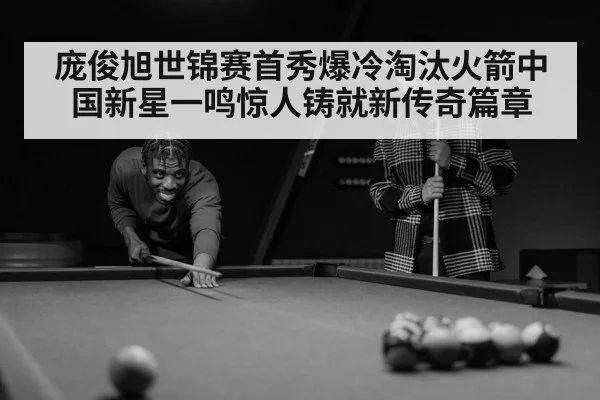 庞俊旭世锦赛首秀爆冷淘汰火箭中国新星一鸣惊人铸就新传奇篇章