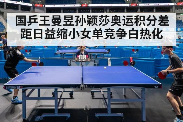 国乒王曼昱孙颖莎奥运积分差距日益缩小女单竞争白热化