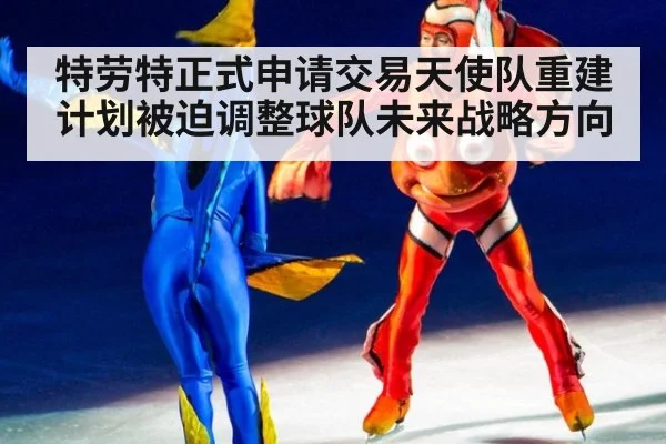 特劳特正式申请交易天使队重建计划被迫调整球队未来战略方向