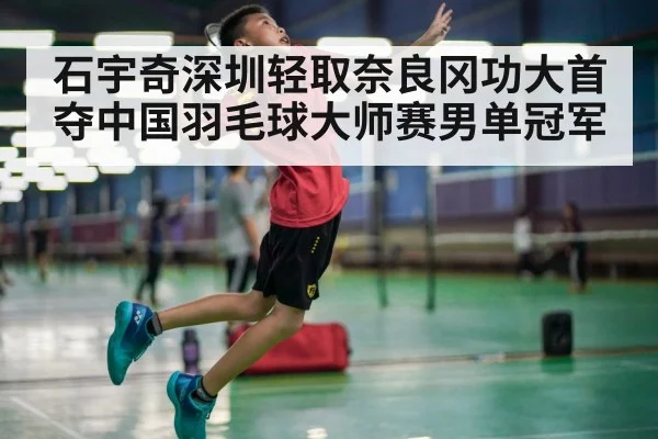 石宇奇深圳轻取奈良冈功大首夺中国羽毛球大师赛男单冠军