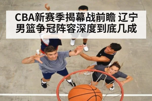 CBA新赛季揭幕战前瞻 辽宁男篮争冠阵容深度到底几成